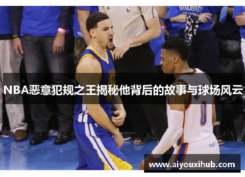 NBA恶意犯规之王揭秘他背后的故事与球场风云