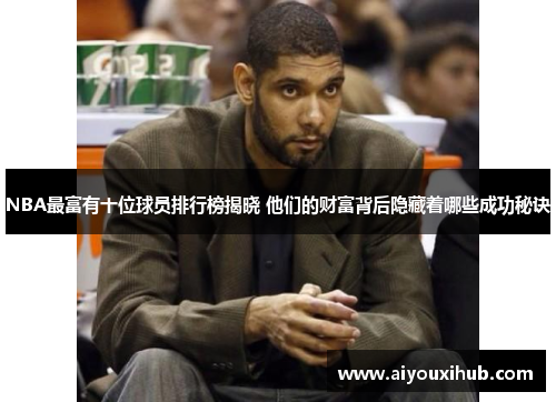 NBA最富有十位球员排行榜揭晓 他们的财富背后隐藏着哪些成功秘诀