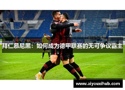 拜仁慕尼黑：如何成为德甲联赛的无可争议霸主