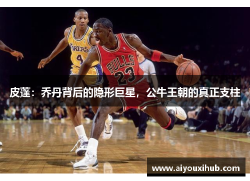 皮蓬：乔丹背后的隐形巨星，公牛王朝的真正支柱
