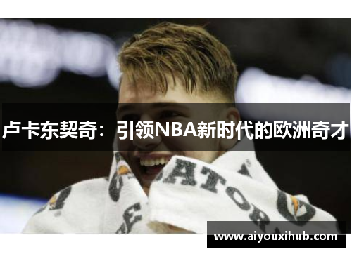 卢卡东契奇：引领NBA新时代的欧洲奇才