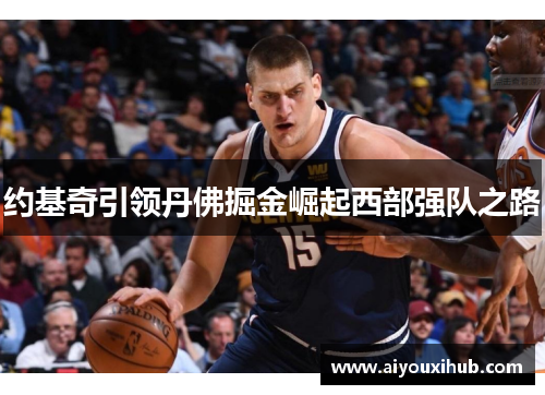 约基奇引领丹佛掘金崛起西部强队之路