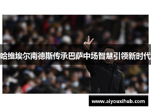 哈维埃尔南德斯传承巴萨中场智慧引领新时代