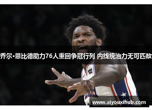 乔尔·恩比德助力76人重回争冠行列 内线统治力无可匹敌