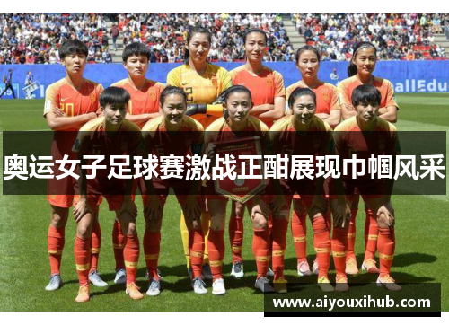 奥运女子足球赛激战正酣展现巾帼风采