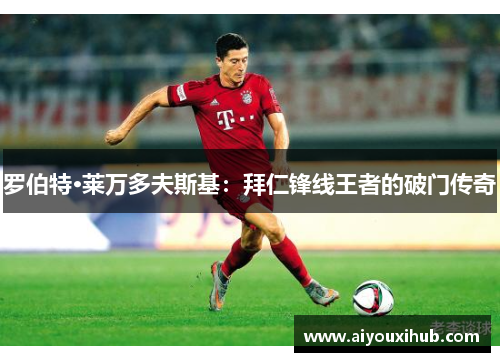 罗伯特·莱万多夫斯基：拜仁锋线王者的破门传奇
