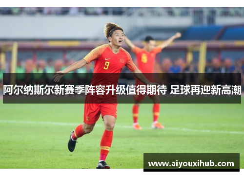 阿尔纳斯尔新赛季阵容升级值得期待 足球再迎新高潮