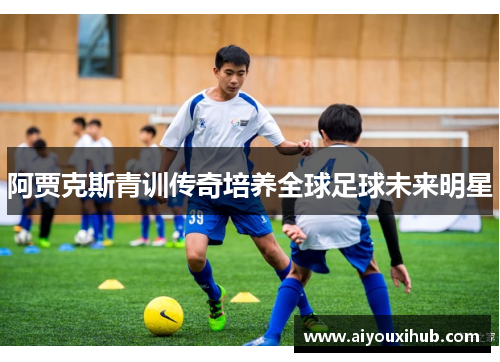 阿贾克斯青训传奇培养全球足球未来明星