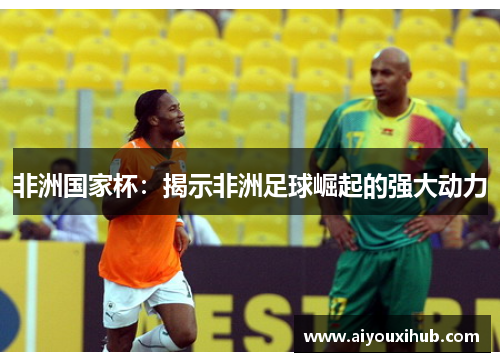 非洲国家杯：揭示非洲足球崛起的强大动力