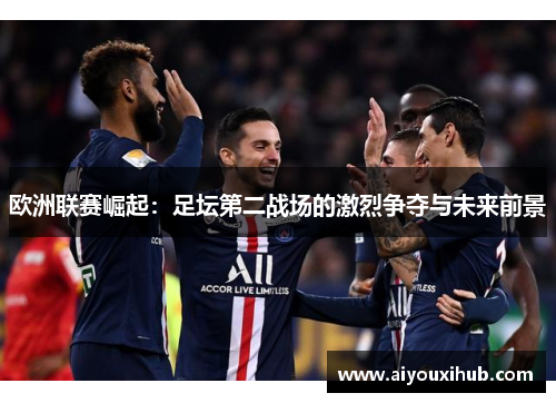欧洲联赛崛起：足坛第二战场的激烈争夺与未来前景