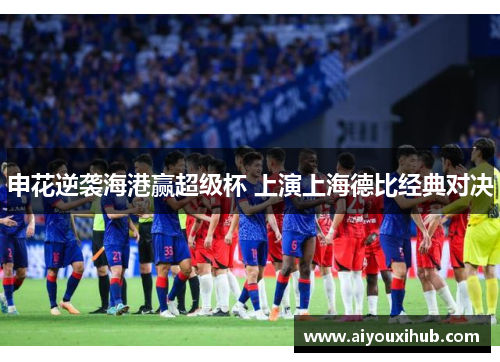 申花逆袭海港赢超级杯 上演上海德比经典对决