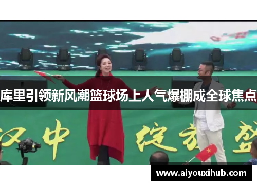 库里引领新风潮篮球场上人气爆棚成全球焦点