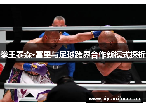 拳王泰森·富里与足球跨界合作新模式探析