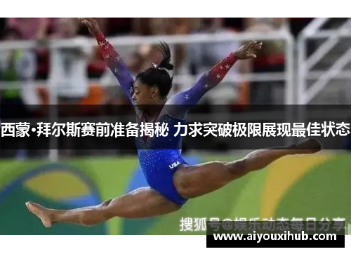 西蒙·拜尔斯赛前准备揭秘 力求突破极限展现最佳状态