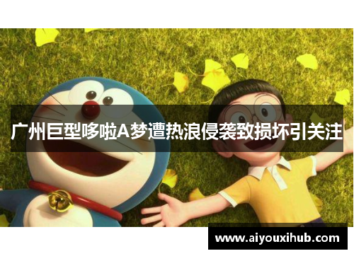 广州巨型哆啦A梦遭热浪侵袭致损坏引关注