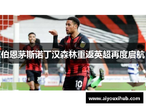 伯恩茅斯诺丁汉森林重返英超再度启航