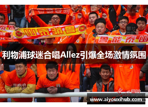 利物浦球迷合唱Allez引爆全场激情氛围