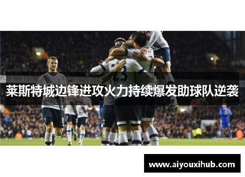 莱斯特城边锋进攻火力持续爆发助球队逆袭