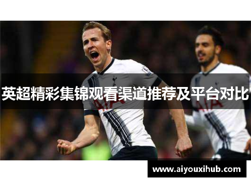 英超精彩集锦观看渠道推荐及平台对比