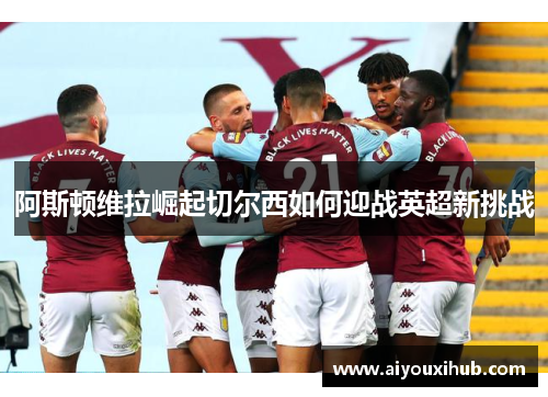 阿斯顿维拉崛起切尔西如何迎战英超新挑战