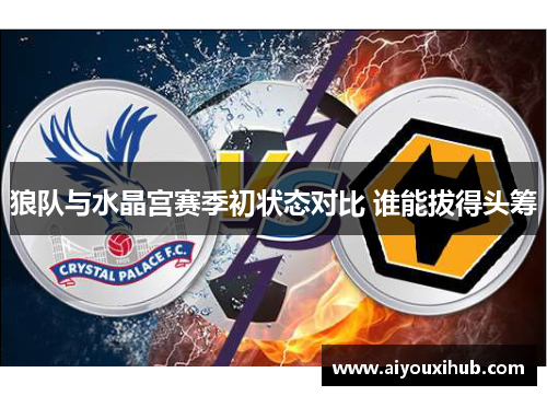 狼队与水晶宫赛季初状态对比 谁能拔得头筹