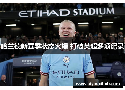 哈兰德新赛季状态火爆 打破英超多项纪录