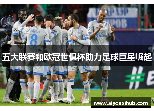 五大联赛和欧冠世俱杯助力足球巨星崛起