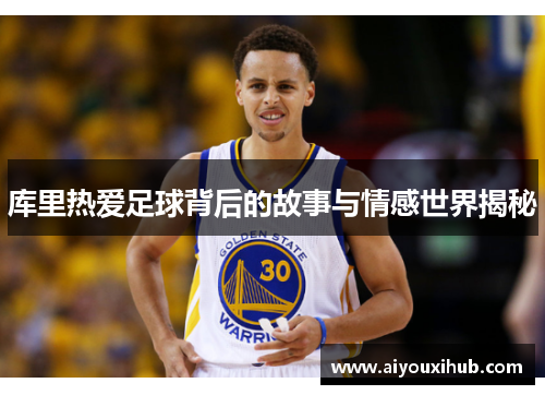 库里热爱足球背后的故事与情感世界揭秘