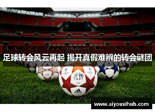 足球转会风云再起 揭开真假难辨的转会谜团