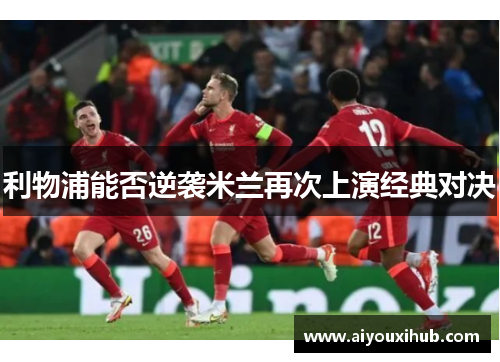 利物浦能否逆袭米兰再次上演经典对决