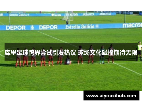 库里足球跨界尝试引发热议 球场文化碰撞期待无限