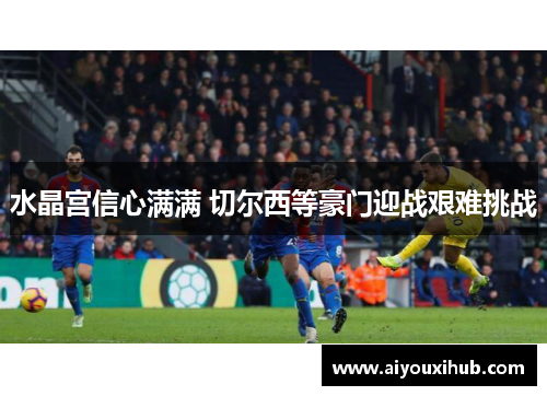 水晶宫信心满满 切尔西等豪门迎战艰难挑战